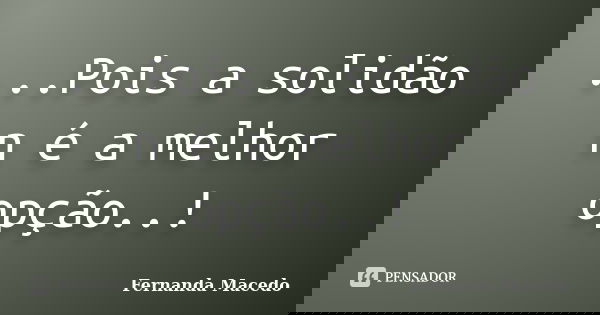 ...Pois a solidão n é a melhor opção..!... Frase de Fernanda Macedo.