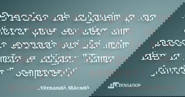 Preciso de alguém q na hora que eu der um passo errado vá lá mim der a mão e diga:"Tamo junto" sempre!!... Frase de Fernanda Macedo.