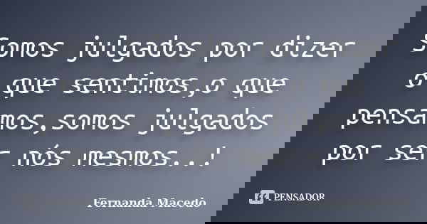 Somos julgados por dizer o que sentimos,o que pensamos,somos julgados por ser nós mesmos..!... Frase de Fernanda Macedo.
