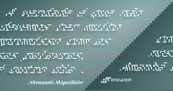 A verdade é que não devemos ter muito compromisso com as nossas palavras, Amanhã é outro dia .... Frase de Fernanda Magalhaes.