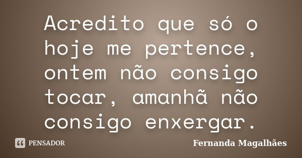 Acredito que só o hoje me pertence, ontem não consigo tocar, amanhã não consigo enxergar.... Frase de Fernanda Magalhães.