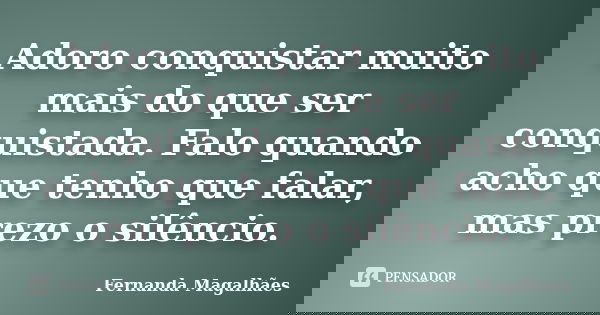 Adoro conquistar muito mais do que ser conquistada. Falo quando acho que tenho que falar, mas prezo o silêncio.... Frase de Fernanda Magalhaes.