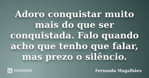 Adoro conquistar muito mais do que ser conquistada. Falo quando acho que tenho que falar, mas prezo o silêncio.... Frase de Fernanda Magalhaes.