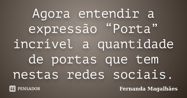 Agora entendir a expressão “Porta” incrível a quantidade de portas que tem nestas redes sociais.... Frase de Fernanda Magalhães.