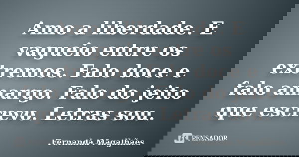 Amo a liberdade. E vagueio entre os extremos. Falo doce e falo amargo. Falo do jeito que escrevo. Letras sou.... Frase de Fernanda Magalhaes.
