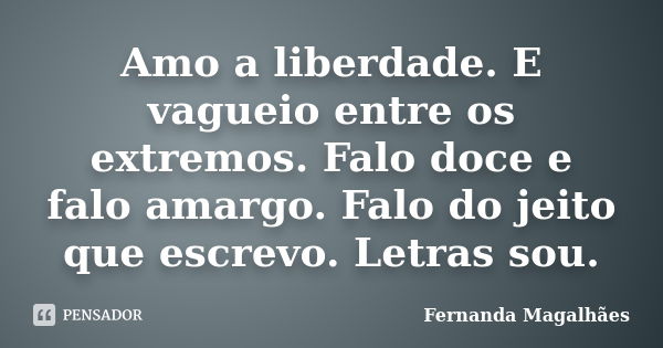 Amo a liberdade. E vagueio entre os extremos. Falo doce e falo amargo. Falo do jeito que escrevo. Letras sou.... Frase de Fernanda Magalhaes.