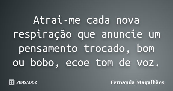 Atrai-me cada nova respiração que anuncie um pensamento trocado, bom ou bobo, ecoe tom de voz.... Frase de Fernanda Magalhaes.