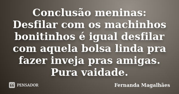 Conclusão meninas: Desfilar com os machinhos bonitinhos é igual desfilar com aquela bolsa linda pra fazer inveja pras amigas. Pura vaidade.... Frase de Fernanda Magalhaes.