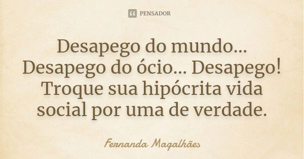 Desapego do mundo... Desapego do ócio... Desapego! Troque sua hipócrita vida social por uma de verdade.... Frase de Fernanda Magalhães.