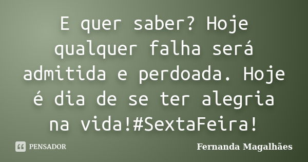 E quer saber? Hoje qualquer falha será admitida e perdoada. Hoje é dia de se ter alegria na vida!#SextaFeira!... Frase de Fernanda Magalhaes.