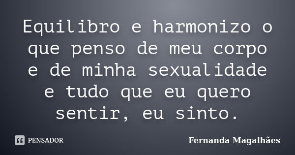 Equilibro e harmonizo o que penso de meu corpo e de minha sexualidade e tudo que eu quero sentir, eu sinto.... Frase de Fernanda Magalhaes.