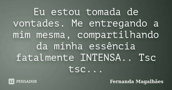 Eu estou tomada de vontades. Me entregando a mim mesma, compartilhando da minha essência fatalmente INTENSA.. Tsc tsc...... Frase de Fernanda Magalhães.
