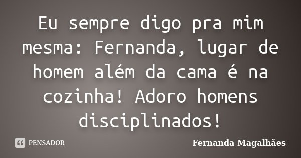Eu sempre digo pra mim mesma: Fernanda, lugar de homem além da cama é na cozinha! Adoro homens disciplinados!... Frase de Fernanda Magalhaes.