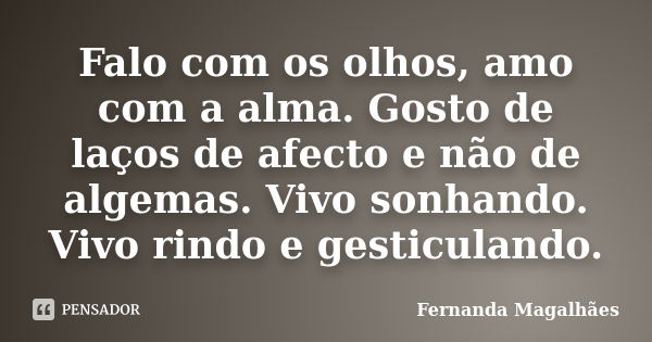 Falo com os olhos, amo com a alma. Gosto de laços de afecto e não de algemas. Vivo sonhando. Vivo rindo e gesticulando.... Frase de Fernanda Magalhaes.