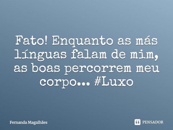 Fato! Enquanto as más línguas falam de mim, as boas percorrem meu corpo... #Luxo... Frase de Fernanda Magalhaes.