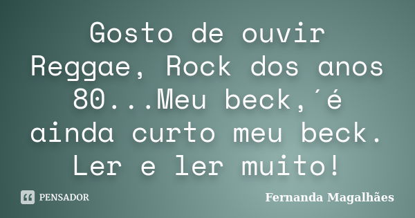 Gosto de ouvir Reggae, Rock dos anos 80...Meu beck,´é ainda curto meu beck. Ler e ler muito!... Frase de Fernanda Magalhaes.