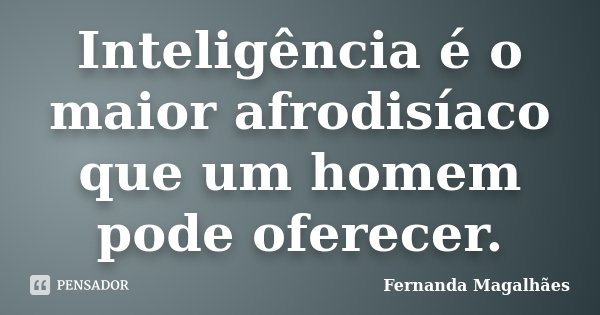 Inteligência é o maior afrodisíaco que um homem pode oferecer.... Frase de Fernanda Magalhães.
