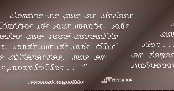 Lembre-se que os únicos limites de sua mente, são aqueles que você acredita ter...e, cada um de nós flui em tempos diferentes, mas em universos paralellos...”... Frase de Fernanda Magalhães.