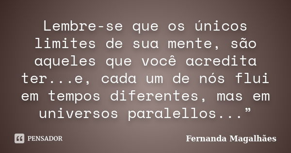 Lembre-se que os únicos limites de sua mente, são aqueles que você acredita ter...e, cada um de nós flui em tempos diferentes, mas em universos paralellos...”... Frase de Fernanda Magalhães.