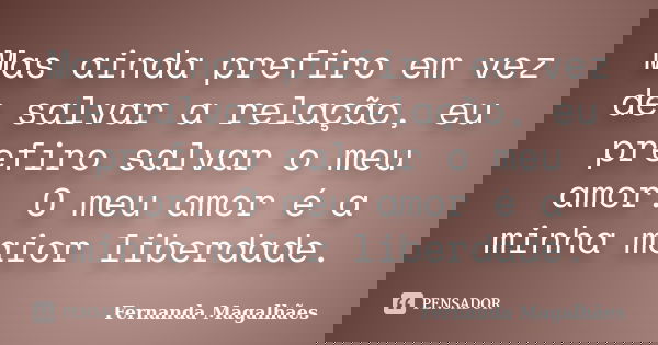 Mas ainda prefiro em vez de salvar a relação, eu prefiro salvar o meu amor. O meu amor é a minha maior liberdade.... Frase de Fernanda Magalhães.