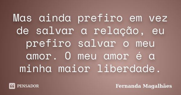 Mas ainda prefiro em vez de salvar a relação, eu prefiro salvar o meu amor. O meu amor é a minha maior liberdade.... Frase de Fernanda Magalhães.