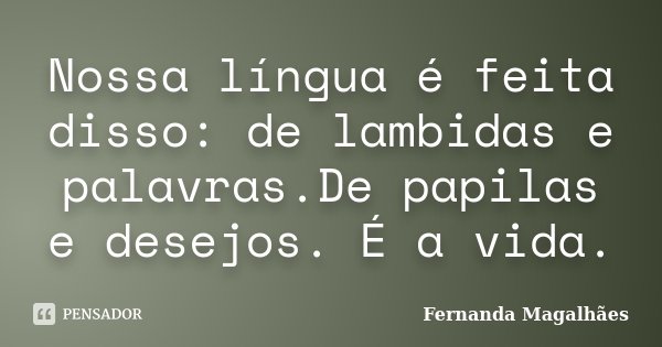 Nossa língua é feita disso: de lambidas e palavras.De papilas e desejos. É a vida.... Frase de Fernanda Magalhaes.