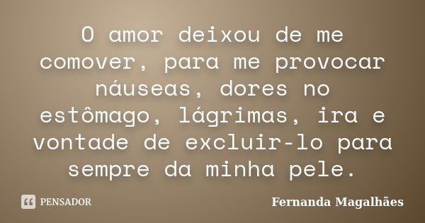 O amor deixou de me comover, para me provocar náuseas, dores no estômago, lágrimas, ira e vontade de excluir-lo para sempre da minha pele.... Frase de Fernanda Magalhães.