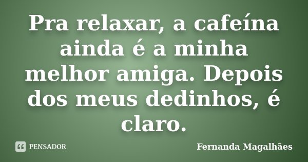 Pra relaxar, a cafeína ainda é a minha melhor amiga. Depois dos meus dedinhos, é claro.... Frase de Fernanda Magalhães.