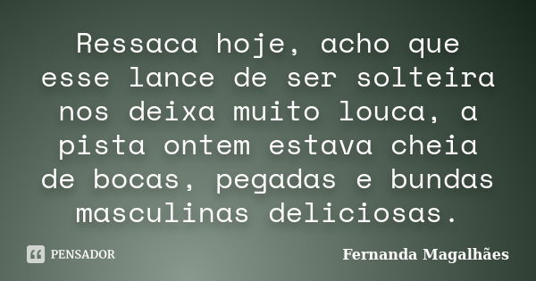 Ressaca hoje, acho que esse lance de ser solteira nos deixa muito louca, a pista ontem estava cheia de bocas, pegadas e bundas masculinas deliciosas.... Frase de Fernanda Magalhaes.