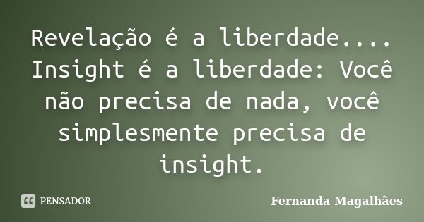 Revelação é a liberdade.... Insight é a liberdade: Você não precisa de nada, você simplesmente precisa de insight.... Frase de Fernanda Magalhães.