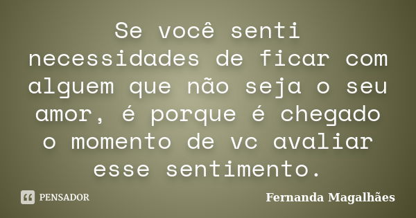 Se você senti necessidades de ficar com alguem que não seja o seu amor, é porque é chegado o momento de vc avaliar esse sentimento.... Frase de Fernanda Magalhaes.