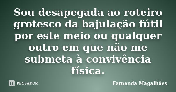 Sou desapegada ao roteiro grotesco da bajulação fútil por este meio ou qualquer outro em que não me submeta à convivência física.... Frase de Fernanda Magalhaes.