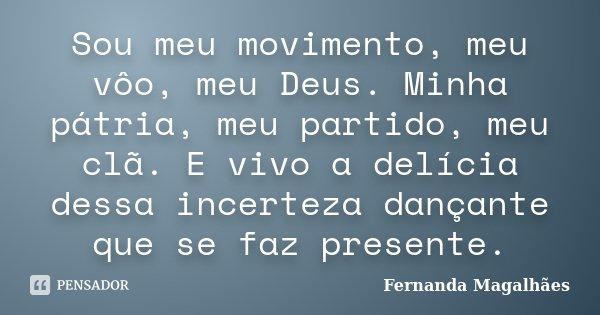Sou meu movimento, meu vôo, meu Deus. Minha pátria, meu partido, meu clã. E vivo a delícia dessa incerteza dançante que se faz presente.... Frase de Fernanda Magalhaes.