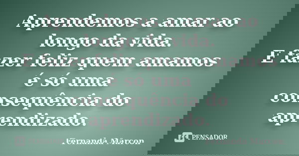 Aprendemos a amar ao longo da vida. E fazer feliz quem amamos é só uma consequência do aprendizado.... Frase de Fernanda Marcon.
