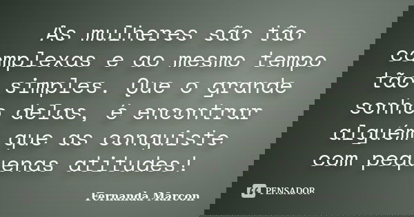 As mulheres são tão complexas e ao mesmo tempo tão simples. Que o grande sonho delas, é encontrar alguém que as conquiste com pequenas atitudes!... Frase de Fernanda Marcon.