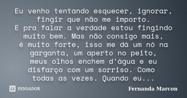 Eu venho tentando esquecer, ignorar, fingir que não me importo. E pra falar a verdade estou fingindo muito bem. Mas não consigo mais, é muito forte, isso me dá ... Frase de Fernanda Marcon.