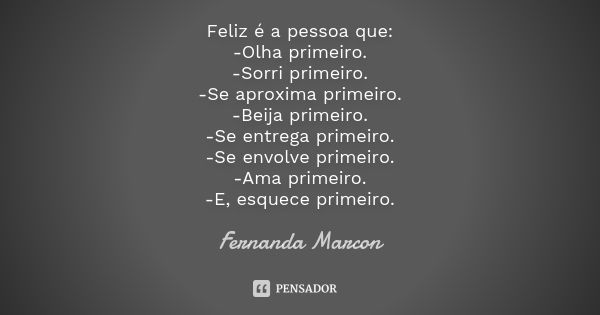 Feliz é a pessoa que: -Olha primeiro. -Sorri primeiro. -Se aproxima primeiro. -Beija primeiro. -Se entrega primeiro. -Se envolve primeiro. -Ama primeiro. -E, es... Frase de Fernanda Marcon.