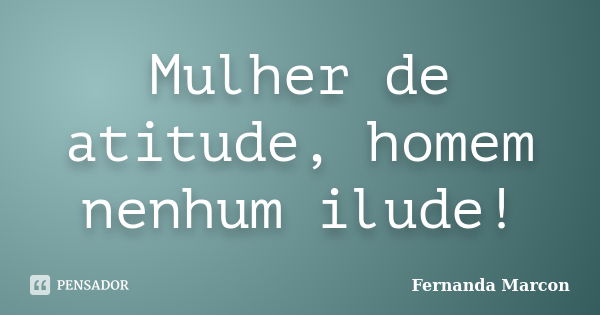 Mulher de atitude, homem nenhum ilude!... Frase de Fernanda Marcon.