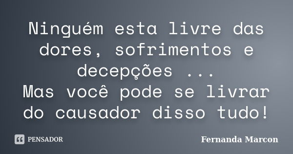 Ninguém esta livre das dores, sofrimentos e decepções ... Mas você pode se livrar do causador disso tudo!... Frase de Fernanda Marcon.