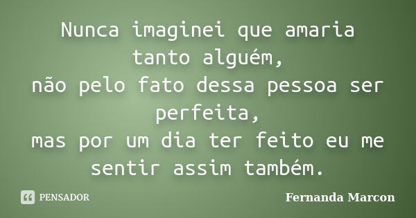 Nunca imaginei que amaria tanto alguém, não pelo fato dessa pessoa ser perfeita, mas por um dia ter feito eu me sentir assim também.... Frase de Fernanda Marcon.