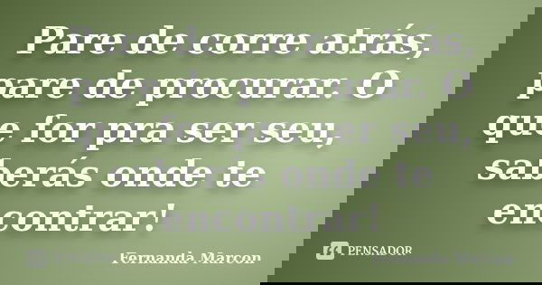 Pare de corre atrás, pare de procurar. O que for pra ser seu, saberás onde te encontrar!... Frase de Fernanda Marcon.