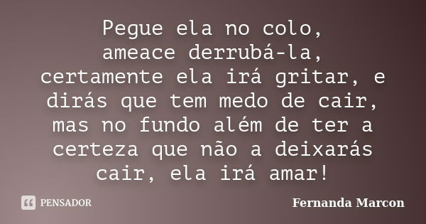 Pegue ela no colo, ameace derrubá-la, certamente ela irá gritar, e dirás que tem medo de cair, mas no fundo além de ter a certeza que não a deixarás cair, ela i... Frase de Fernanda Marcon.