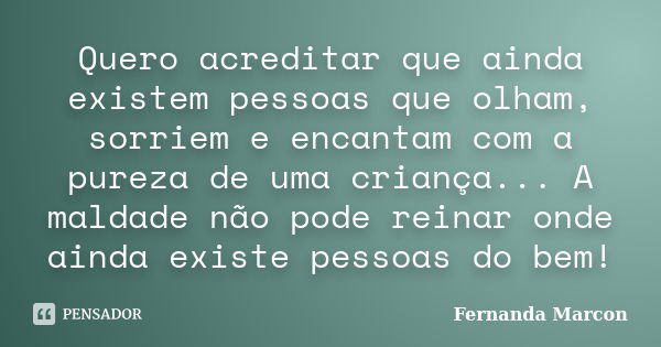 Quero acreditar que ainda existem pessoas que olham, sorriem e encantam com a pureza de uma criança... A maldade não pode reinar onde ainda existe pessoas do be... Frase de Fernanda Marcon.