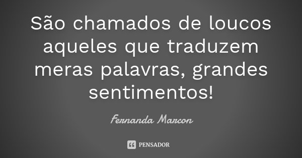 São chamados de loucos aqueles que traduzem meras palavras, grandes sentimentos!... Frase de Fernanda Marcon.