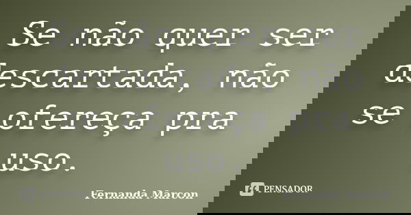Se não quer ser descartada, não se ofereça pra uso.... Frase de Fernanda Marcon.