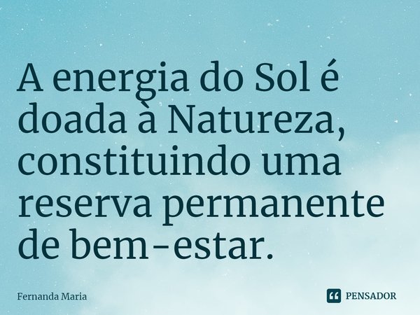⁠A energia do Sol é doada à Natureza, constituindo uma reserva permanente de bem-estar.... Frase de Fernanda Maria.