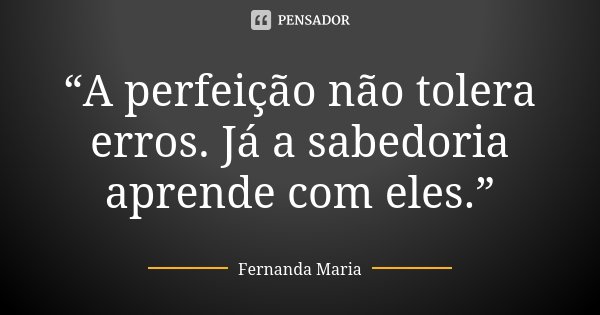 “A perfeição não tolera erros. Já a sabedoria aprende com eles.”... Frase de Fernanda Maria.