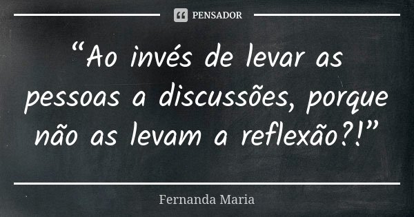 “Ao invés de levar as pessoas a discussões, porque não as levam a reflexão?!”... Frase de Fernanda Maria.