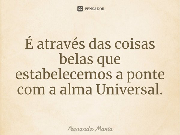 É através das coisas belas que estabelecemos a ponte com a alma Universal.⁠... Frase de Fernanda Maria.
