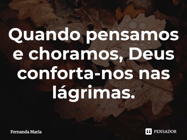⁠Quando pensamos e choramos, Deus conforta-nos nas lágrimas.... Frase de Fernanda Maria.